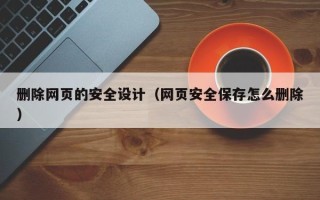 鄄城删除网页的安全设计（网页安全保存怎么删除）