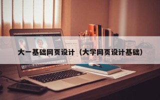 鄄城大一基础网页设计（大学网页设计基础）