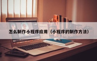 鄄城怎么制作小程序应用（小程序的制作方法）