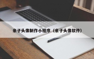 鄄城亲子头像制作小程序（亲子头像软件）