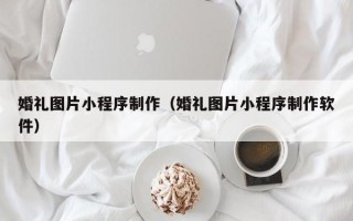 鄄城婚礼图片小程序制作（婚礼图片小程序制作软件）