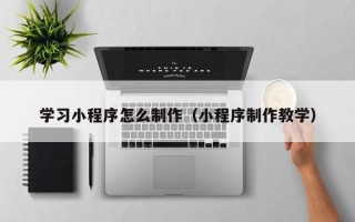 鄄城学习小程序怎么制作（小程序制作教学）